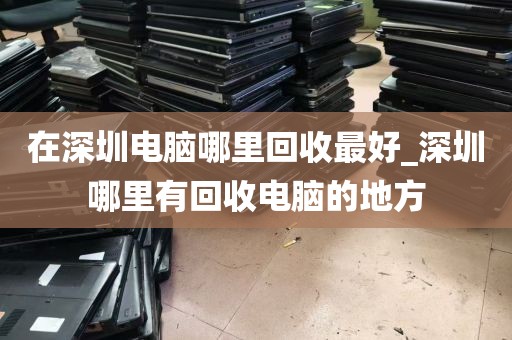 在深圳电脑哪里回收最好_深圳哪里有回收电脑的地方