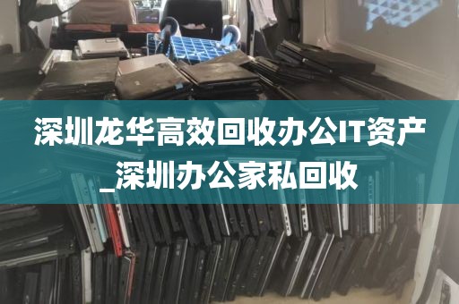 深圳龙华高效回收办公IT资产_深圳办公家私回收
