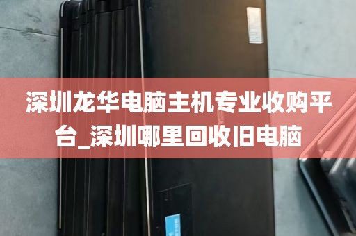 深圳龙华电脑主机专业收购平台_深圳哪里回收旧电脑