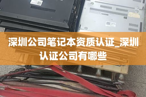 深圳公司笔记本资质认证_深圳认证公司有哪些