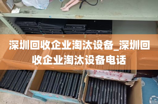 深圳回收企业淘汰设备_深圳回收企业淘汰设备电话
