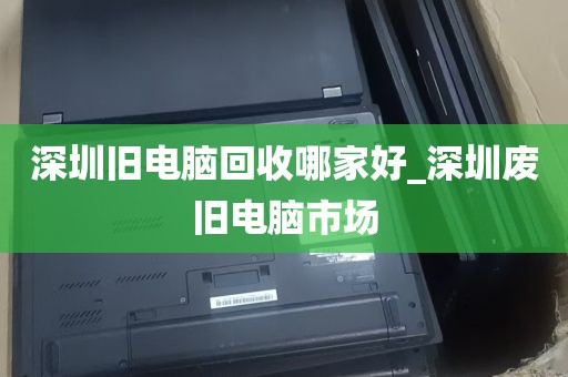 深圳旧电脑回收哪家好_深圳废旧电脑市场
