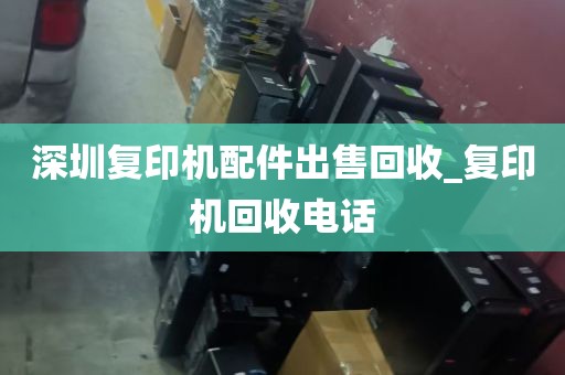 深圳复印机配件出售回收_复印机回收电话