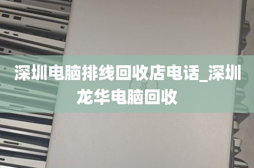 深圳电脑排线回收店电话_深圳龙华电脑回收