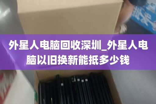 外星人电脑回收深圳_外星人电脑以旧换新能抵多少钱