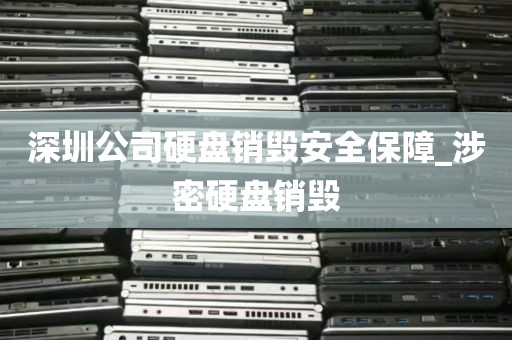 深圳公司硬盘销毁安全保障_涉密硬盘销毁