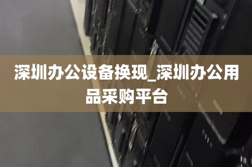 深圳办公设备换现_深圳办公用品采购平台