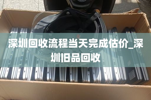 深圳回收流程当天完成估价_深圳旧品回收
