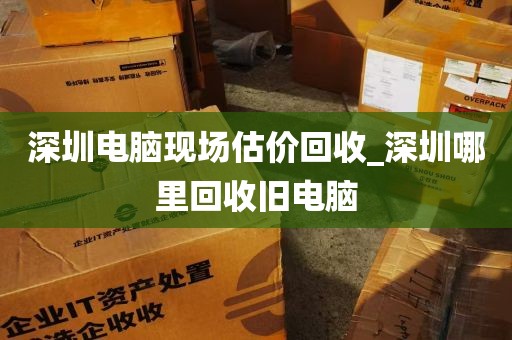 深圳电脑现场估价回收_深圳哪里回收旧电脑