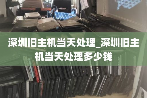 深圳旧主机当天处理_深圳旧主机当天处理多少钱