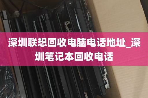深圳联想回收电脑电话地址_深圳笔记本回收电话
