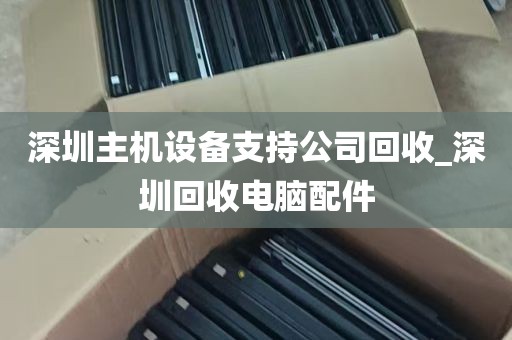 深圳主机设备支持公司回收_深圳回收电脑配件