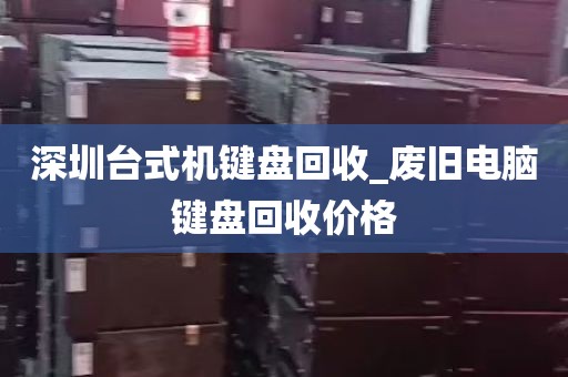 深圳台式机键盘回收_废旧电脑键盘回收价格
