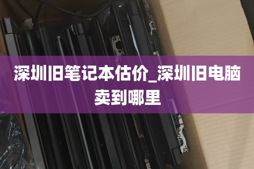 深圳旧笔记本估价_深圳旧电脑卖到哪里