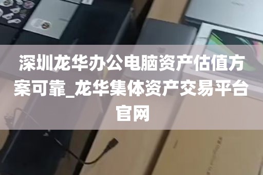 深圳龙华办公电脑资产估值方案可靠_龙华集体资产交易平台官网
