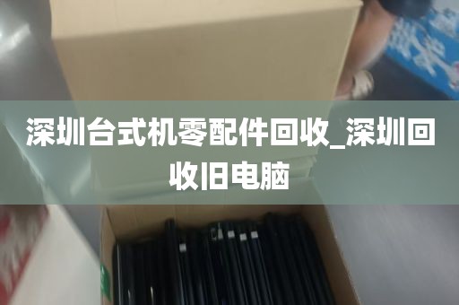 深圳台式机零配件回收_深圳回收旧电脑