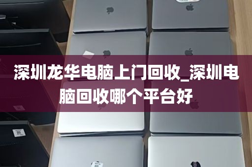 深圳龙华电脑上门回收_深圳电脑回收哪个平台好