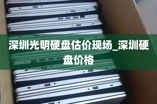 深圳光明硬盘估价现场_深圳硬盘价格