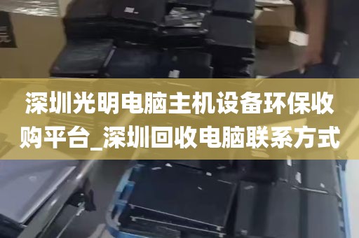 深圳光明电脑主机设备环保收购平台_深圳回收电脑联系方式