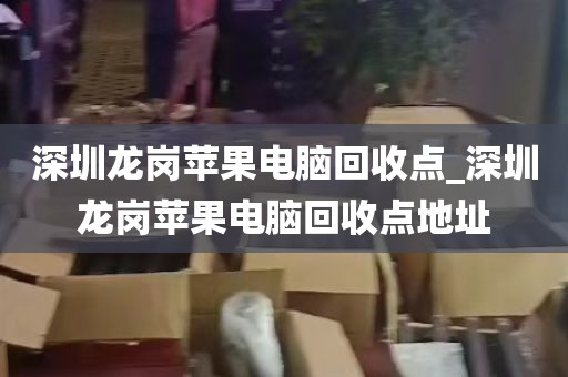 深圳龙岗苹果电脑回收点_深圳龙岗苹果电脑回收点地址