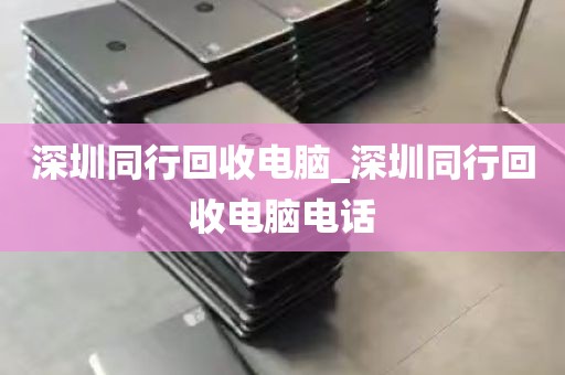 深圳同行回收电脑_深圳同行回收电脑电话