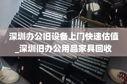 深圳办公旧设备上门快速估值_深圳旧办公用品家具回收
