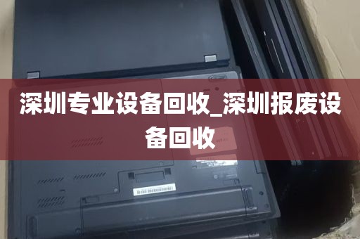 深圳专业设备回收_深圳报废设备回收