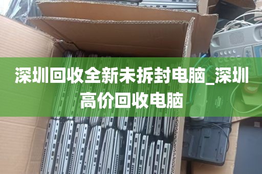 深圳回收全新未拆封电脑_深圳高价回收电脑