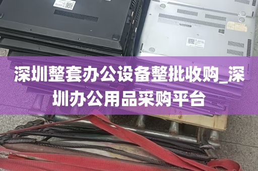 深圳整套办公设备整批收购_深圳办公用品采购平台