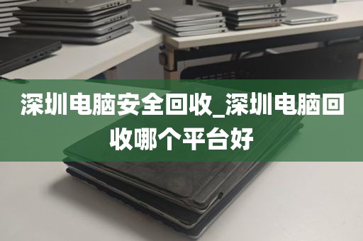 深圳电脑安全回收_深圳电脑回收哪个平台好