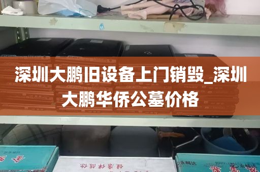 深圳大鹏旧设备上门销毁_深圳大鹏华侨公墓价格