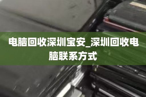 电脑回收深圳宝安_深圳回收电脑联系方式