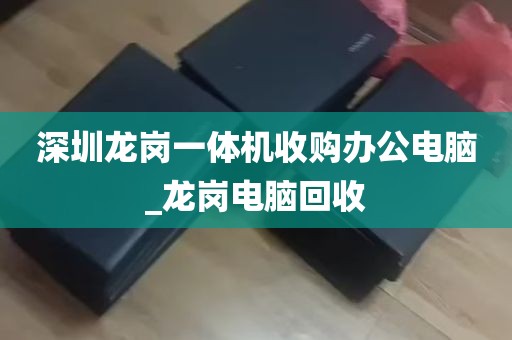 深圳龙岗一体机收购办公电脑_龙岗电脑回收