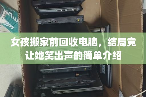 女孩搬家前回收电脑，结局竟让她笑出声的简单介绍