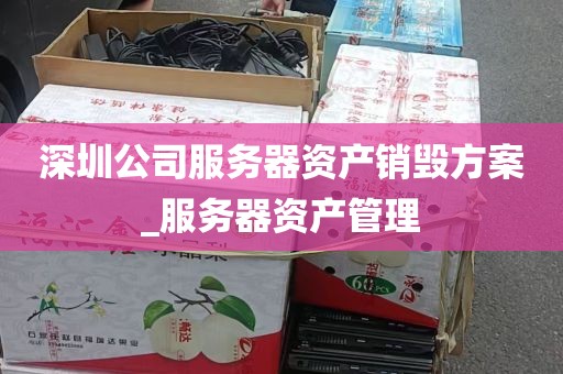 深圳公司服务器资产销毁方案_服务器资产管理