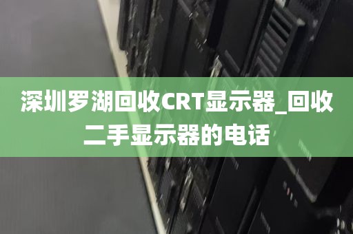 深圳罗湖回收CRT显示器_回收二手显示器的电话