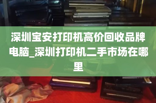 深圳宝安打印机高价回收品牌电脑_深圳打印机二手市场在哪里