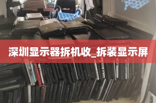 深圳显示器拆机收_拆装显示屏