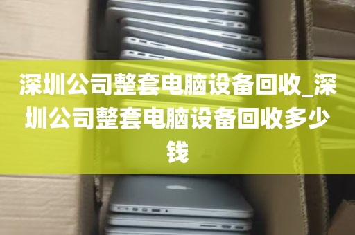 深圳公司整套电脑设备回收_深圳公司整套电脑设备回收多少钱