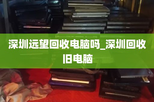 深圳远望回收电脑吗_深圳回收旧电脑