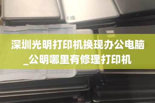 深圳光明打印机换现办公电脑_公明哪里有修理打印机