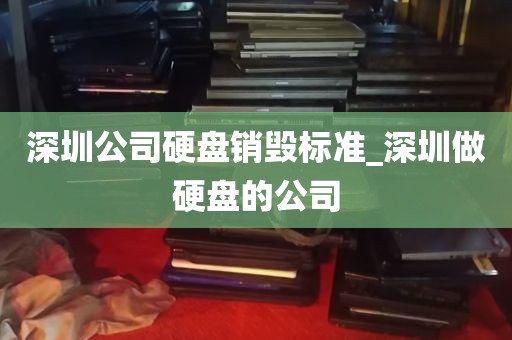 深圳公司硬盘销毁标准_深圳做硬盘的公司