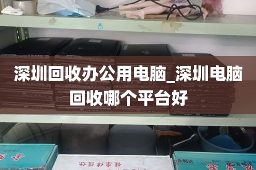 深圳回收办公用电脑_深圳电脑回收哪个平台好