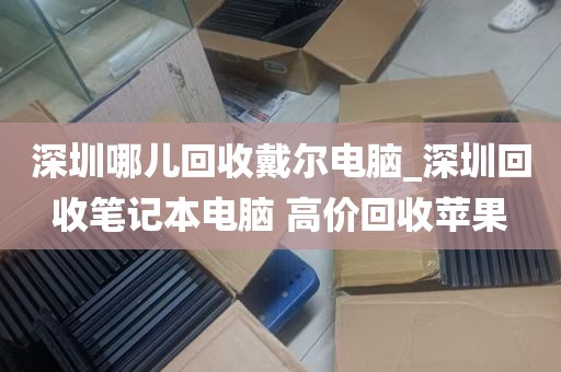 深圳哪儿回收戴尔电脑_深圳回收笔记本电脑 高价回收苹果