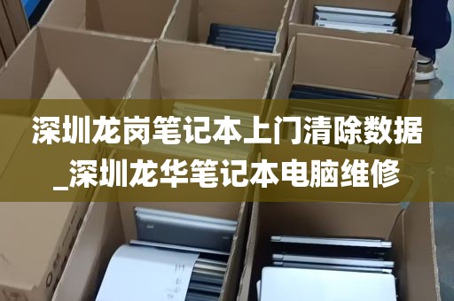 深圳龙岗笔记本上门清除数据_深圳龙华笔记本电脑维修