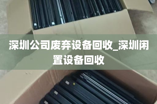 深圳公司废弃设备回收_深圳闲置设备回收