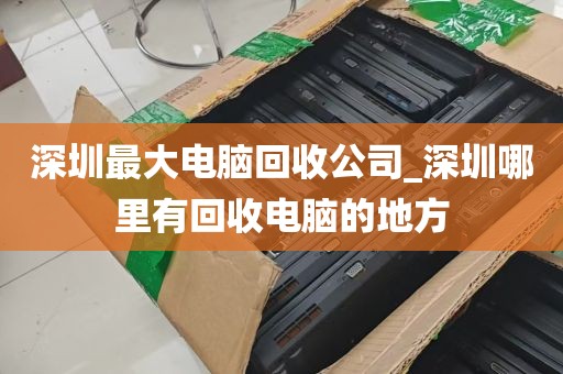 深圳最大电脑回收公司_深圳哪里有回收电脑的地方