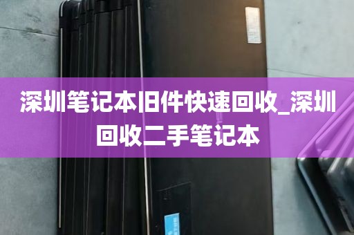深圳笔记本旧件快速回收_深圳回收二手笔记本