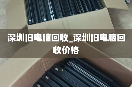 深圳旧电脑回收_深圳旧电脑回收价格