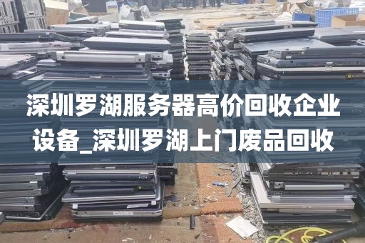 深圳罗湖服务器高价回收企业设备_深圳罗湖上门废品回收